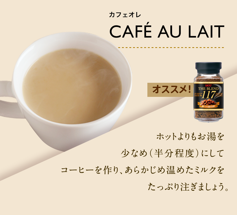 CAFE AU LAIT | ホットよりもお湯を少なめ（半分程度）にしてコーヒーを作り、あらかじめ温めたミルクをたっぷり注ぎましょう。