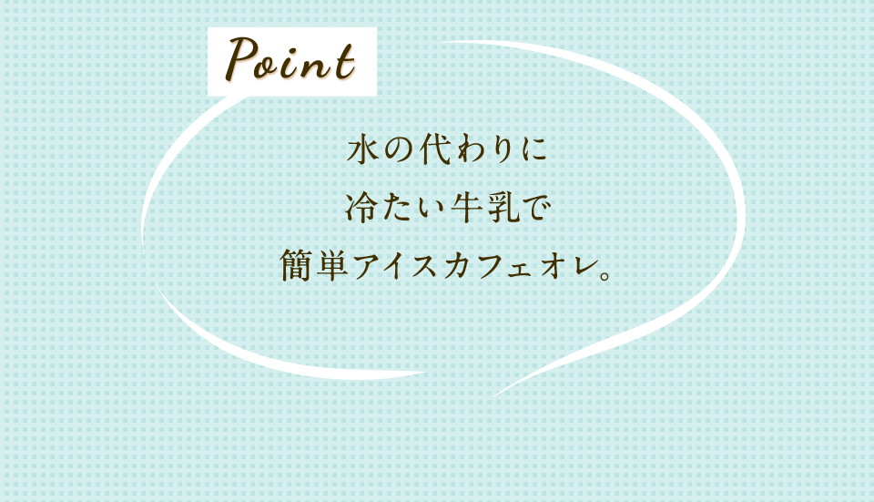 Point 水の代わりに冷たい牛乳で簡単アイスカフェオレ。