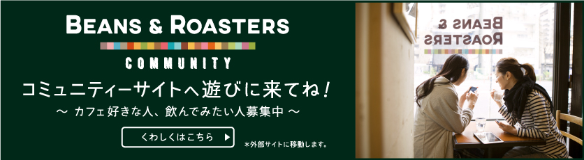 BEANS & ROASTERS COMMUNITY コミュニティーサイトへ遊びに来てね！～カフェ好きな人、飲んでみたい人募集中～ くわしくはこちら ※外部サイトに移動します。