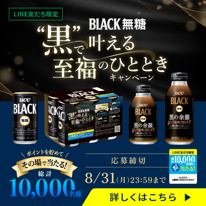 LINE友だち限定 黒で叶える至福のひとときキャンペーン ポイントを貯めてその場で当たる！総計10,000名様 応募締切 8月31日月曜日23時59分まで 詳しくはこちら