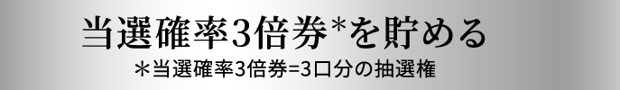 当選確率3倍券*を貯める *当選確率3倍券=3口分の抽選権