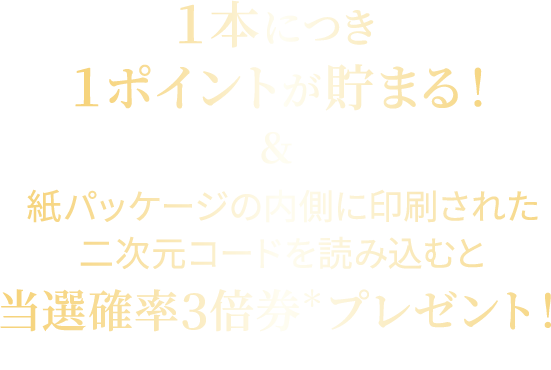 １本につき１ポイントが貯まる！＆紙パッケージの内側に印刷された二次元コードを読み込むと当選確率3倍券＊プレゼント＊当選確率3倍券=3口分の抽選権
