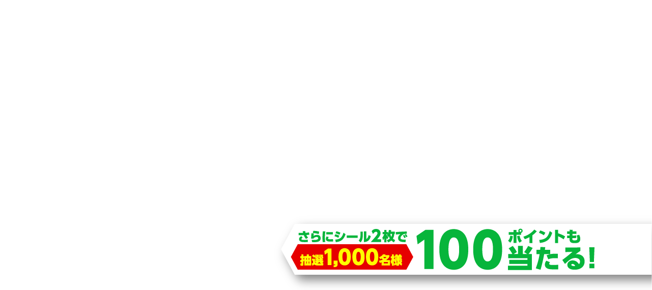 さらにシール2枚で100ポイントも当たる! 抽選1,000名様