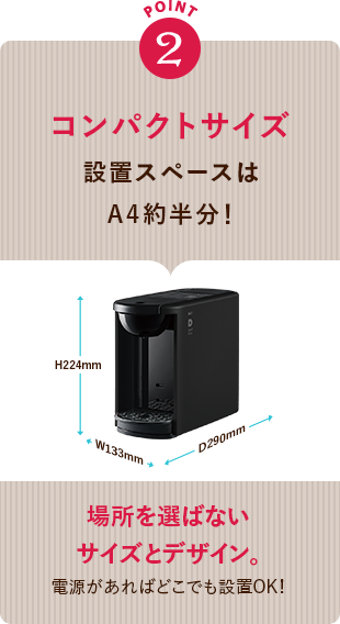 POINT 2 コンパクトサイズ 設置スペースはA4約半分! 場所を選ばないサイズとデザイン 電源があればどこでも設置OK!