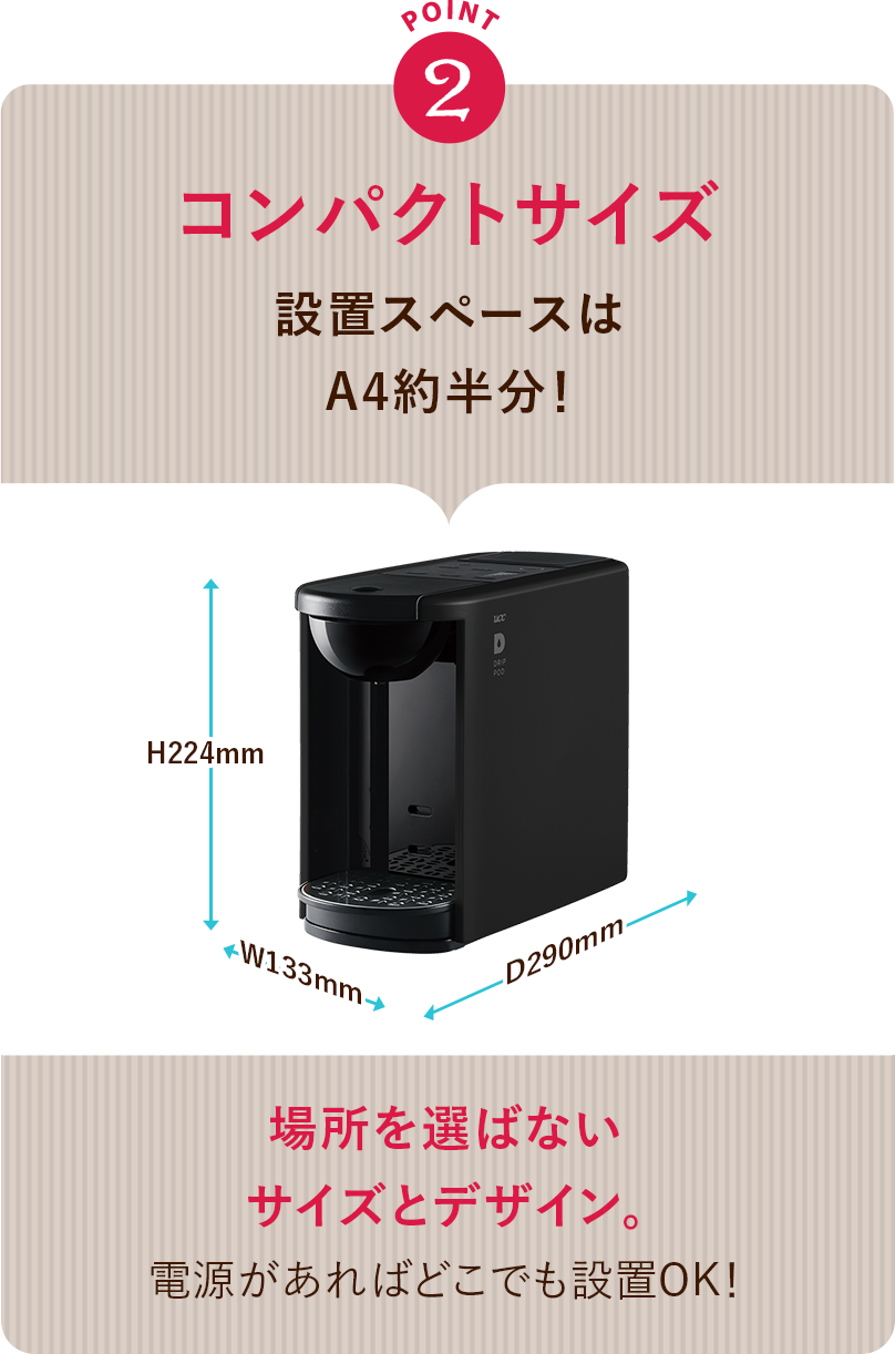 POINT 2 コンパクトサイズ 設置スペースはA4約半分! 場所を選ばないサイズとデザイン 電源があればどこでも設置OK!