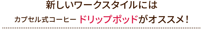 新しいワークスタイルにはカプセル式コーヒーマシンドリップポッドがオススメ!