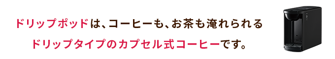 ドリップポッドは、コーヒーも、お茶も淹れられるドリップタイプのカプセル式コーヒーマシンです。