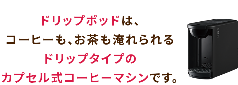 ドリップポッドは、コーヒーも、お茶も淹れられるドリップタイプのカプセル式コーヒーマシンです。