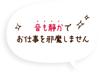 音も静かでお仕事を邪魔しません