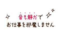 音も静かでお仕事を邪魔しません