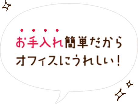 お手入れ簡単だからオフィスにうれしい！