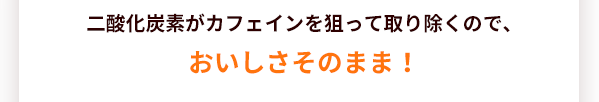 二酸化炭素がカフェインを狙って取り除くので、おいしさそのまま!
