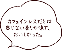 カフェインレスだとは感じない香りや味で、おいしかった。