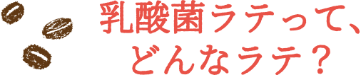 乳酸菌ラテって、どんなラテ？