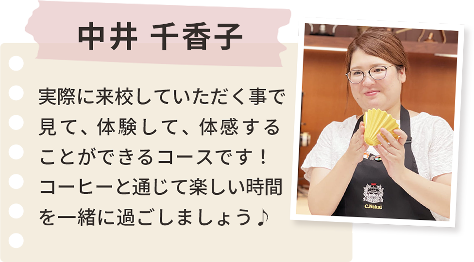 中井 千香子 実際に来校していただく事で見て、体験して、体感することができるコースです!コーヒーと通じて楽しい時間を一緒に過ごしましょう♪