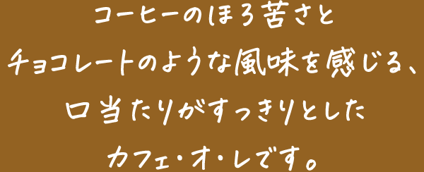 コーヒーのほろ苦さとチョコレートのような風味を感じる、口当たりがすっきりとしたカフェ・オ・レです。