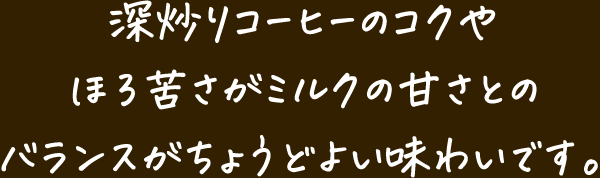 深炒りコーヒーのコクやほろ苦さがミルクの甘さとのバランスがちょうどよい味わいです。