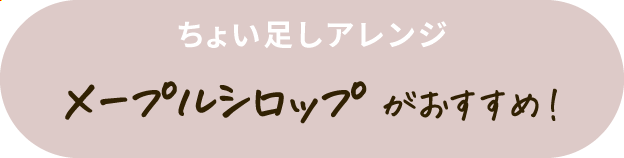 ちょい足しアレンジ メープルシロップがおすすめ！