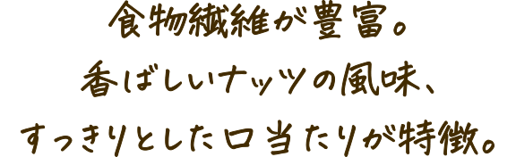 食物繊維が豊富。香ばしいナッツの風味、すっきりとした口当たりが特徴。