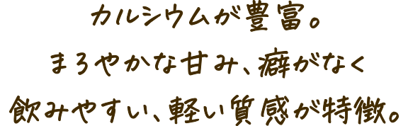 カルシウムが豊富。まろやかな甘み、癖がなく飲みやすい、軽い質感が特徴。