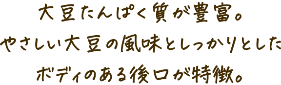 大豆たんぱく質が豊富。やさしい大豆の風味としっかりとしたボディのある後口が特徴。