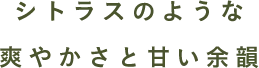 シトラスのような爽やかな甘酸っぱさ​