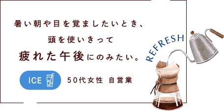 暑い朝や目を覚ましたいとき、 頭を使いきって 疲れた午後にのみたい。
