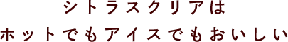 シトラスクリアは ホットでもアイスでもおいしい