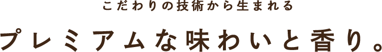 こだわりの技術から生まれるプレミアムな味わいと香り。