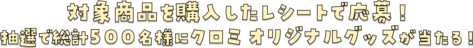 対象商品を購入したレシートで応募!抽選で総計500名様にクロミオリジナルグッツが当たる!
