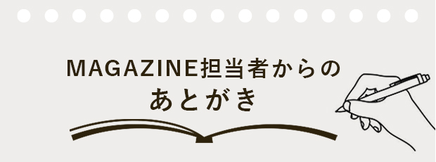 MAGAZINE担当者からのあとがき