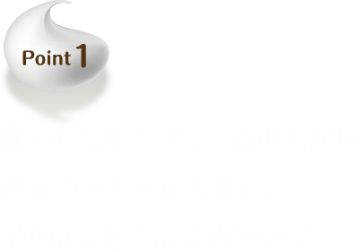 Point1 作ったミルクフォームの上から直接コーヒーを入れて、そのまま飲むことができる