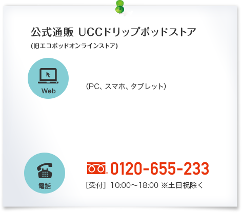 公式通販 UCCドリップポッドストア(旧エコポッドオンラインストア) 電話 0120-655-233 [受付] 10:00～18:00 ※土日祝除く