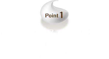 Point1 作ったミルクフォームの上から直接コーヒーを入れて、そのまま飲むことができる
