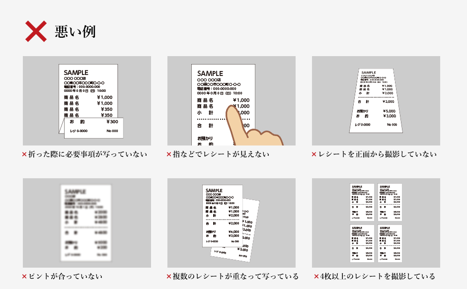 【悪い例】✖折った際に必要事項が写っていない ✖指などでレシートが見えない ✖レシートを正面から撮影していない ✖ピントが合っていない ✖複数のレシートが重なって写っている ✖4枚以上のレシートを撮影している