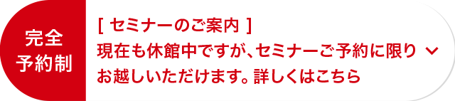 [ セミナーのご案内 ]現在も休館中ですが、セミナーご予約に限りお越しいただけます。 詳しくはこちら