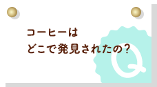 コーヒーはどこで発見されたの？