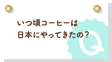 いつ頃コーヒーは日本にやってきたの？