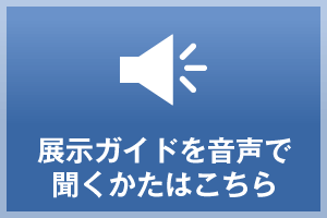 展示ガイドを音声で聞くかたはこちら