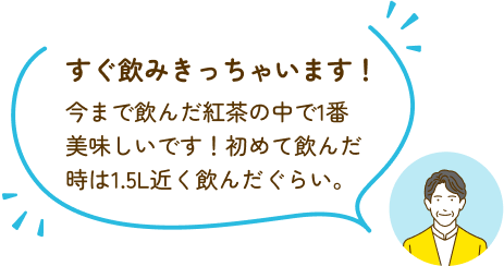 すぐ飲みきっちゃいます！今まで飲んだ紅茶の中で1番美味しいです！初めて飲んだ時は1.5L近く飲んだぐらい。