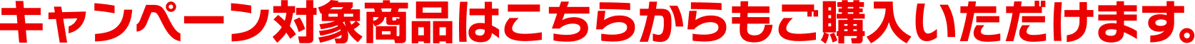 キャンペーン対象商品はこちらからもご購入いただけます。
