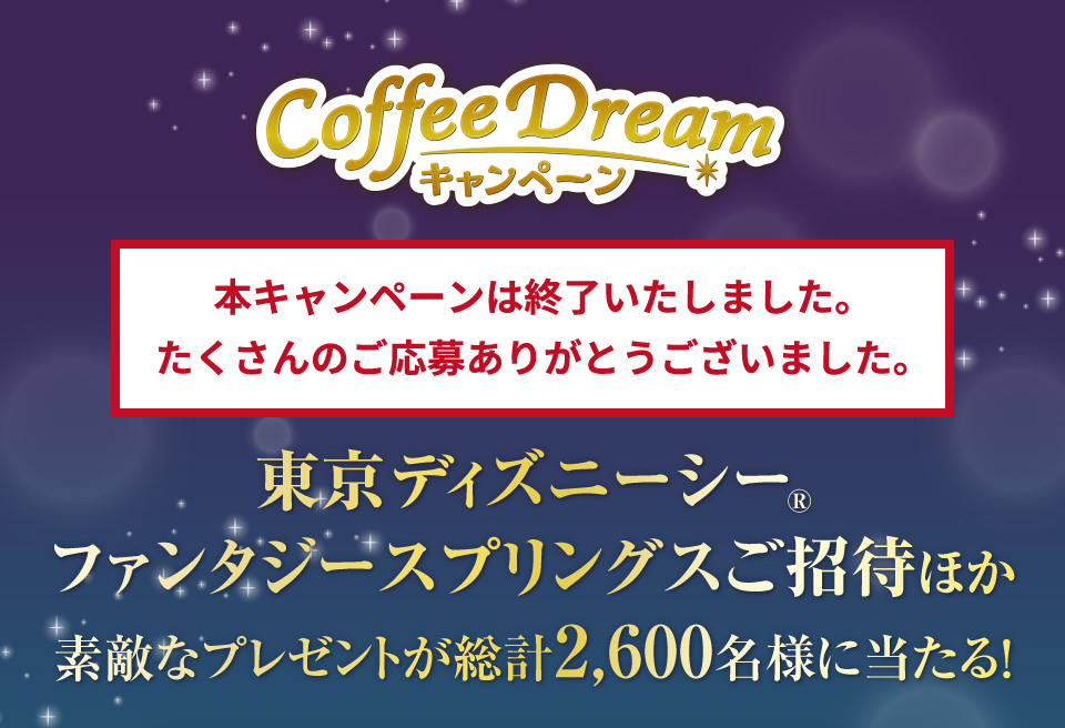 Coffee Dreamキャンペーン 東京ディズニーシー®ファンタジースプリングスご招待ほか素敵なプレゼントが総計2,600名様に当たる! 本キャンペーンは終了いたしました。たくさんのご応募ありがとうございました。