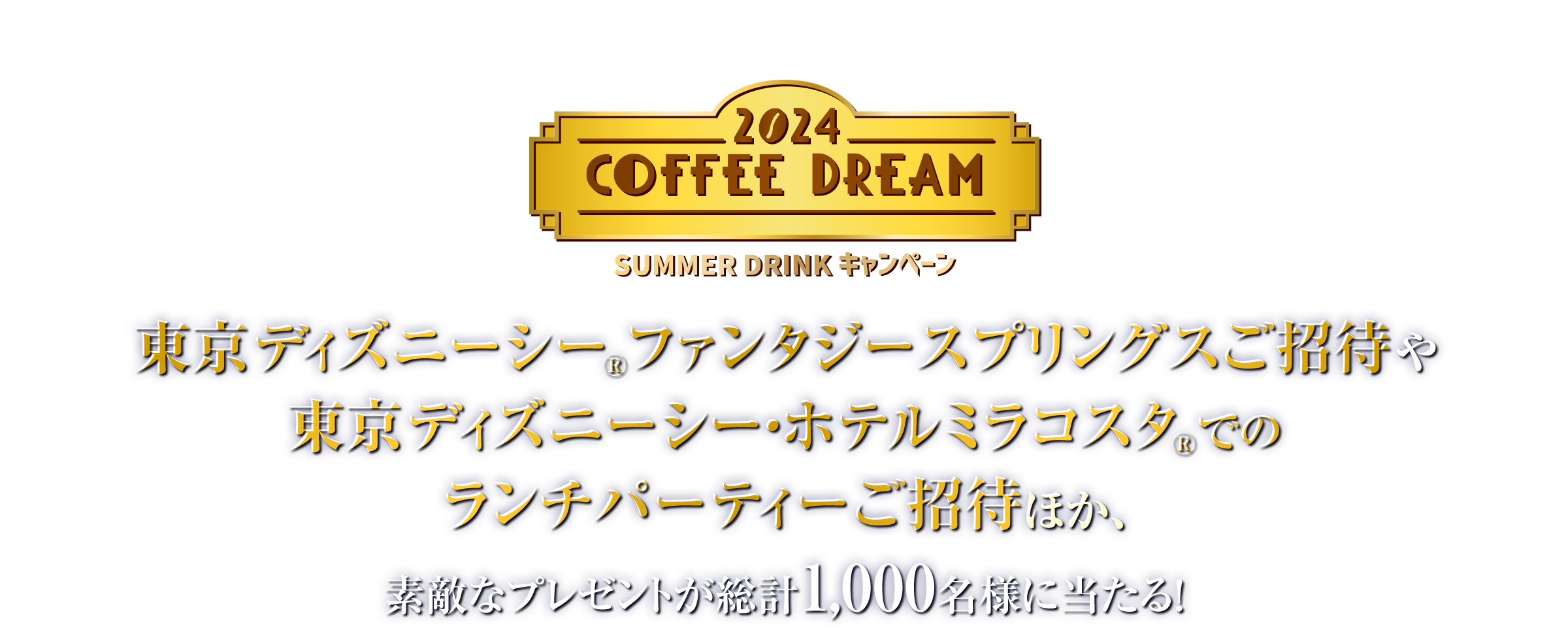 2024 COFFEE DREAM SUMMER DRINK キャンペーン 東京ディズニーシー®ファンタジースプリングスご招待 東京ディズニーシー・ホテルミラコスタ®でのランチパーティーご招待ほか、素敵なプレゼントが総計1,000名様に当たる!