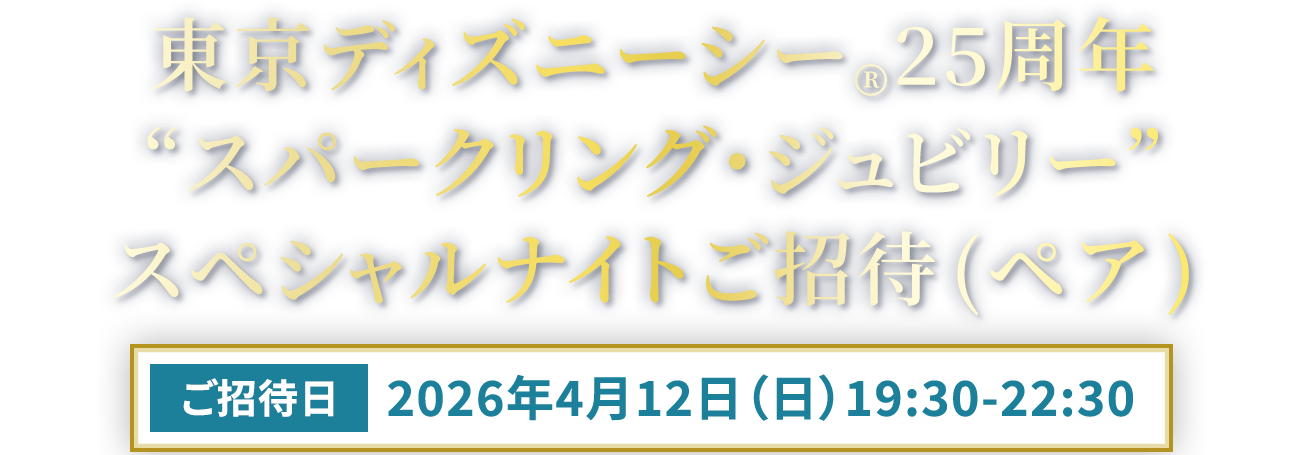 東京ディズニーシー®“スパークリング・ジュビリー”スペシャルナイトご招待（ペア）【ご招待日】2026年4月12日（日）19:30-22:30