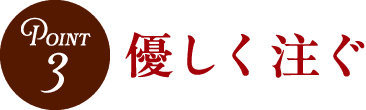 Point3 優しく注ぐ